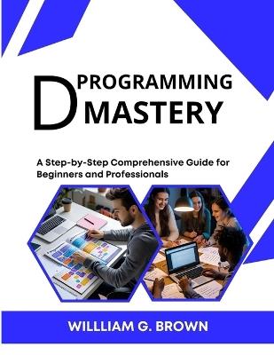 D Programming Mastery: A Step-by-Step Comprehensive Guide for Beginners and Professionals - William G Brown - cover