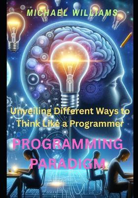 Programming paradigm: Unveiling Different Ways to Think Like a Programmer - Michael Williams - cover