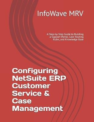 Configuring NetSuite ERP Customer Service & Case Management: A Step-by-Step Guide to Building a Support Portal, Case Routing Rules, and Knowledge Base - Infowave Mrv - cover