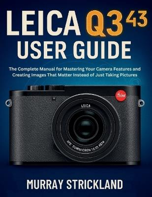 Leica Q3 43 User Guide: The Complete Manual for Mastering Your Camera Features and Creating Images That Matter Instead of Just Taking Pictures - Murray Strickland - cover