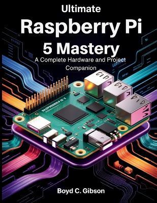 Ultimate Raspberry PI 5 Mastery: A Complete Hardware and Project Companion - Boyd C Gibson - cover