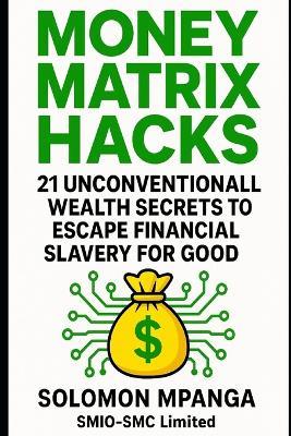 Money Matrix Hacks: 21 Unconventional Wealth Secrets to Escape Financial Slavery for Good. - Solomon Mpanga - cover