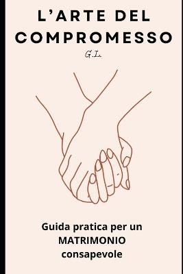 "L'Arte del Compromesso": Guida pratica per un matrimonio consapevole - G L - cover