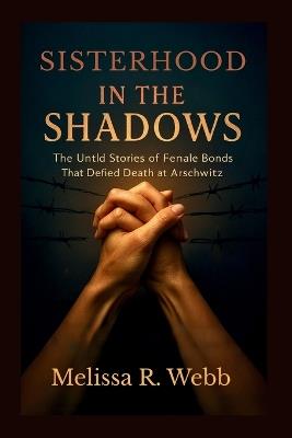 Sisterhood in the Shadows: The Untold Stories of Female Bonds That Defied Death at Auschwitz - Melissa R Webb - cover