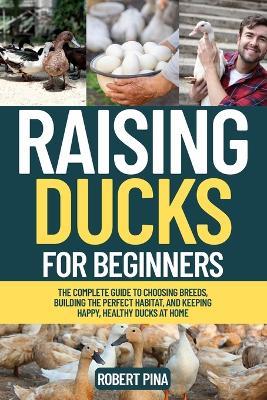 Raising Ducks For Beginners: The Complete Guide to Choosing Breeds, Building the Perfect Habitat, and Keeping Happy, Healthy Ducks at Home - Robert Pina - cover