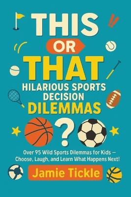 This or That Hilarious Sports Decision Dilemmas: Over 95 Wild Sports Dilemmas for Kids 8-10 - Family Fun Choose, Laugh, and Learn What Happens Next! - Jamie Tickle - cover