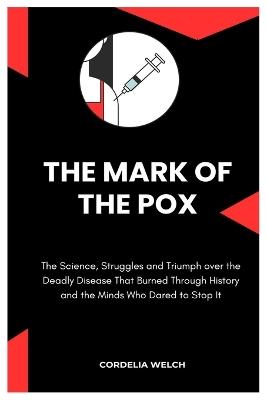 The Mark of the Pox: The Science, Struggles and Triumph over the Deadly Disease That Burned Through History and the Minds Who Dared to Stop It - Cordelia Welch - cover