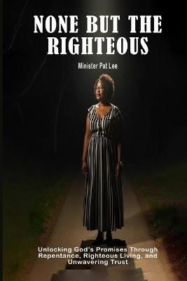 None But the Righteous: Unlocking God's Promises Through Repentance, Righteous Living, and Unwavering Trust - Patricia Lee - cover