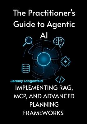 The Practitioner's Guide to Agentic AI: Implementing RAG, MCP, and Advanced Planning Frameworks - Jeremy Langenfeld - cover