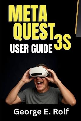 Meta Quest 3S User Guide: A Step-by-Step Manual for Beginners and Seniors to Master VR Gaming, Augmented Reality, and Unlock Hidden Features for Maximum Enjoyment - George Rolf - cover
