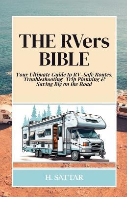 The RVers Bible: Your Ultimate Guide to RV-Safe Routes, Troubleshooting, Trip Planning & Saving Big on the Road - H Sattar - cover