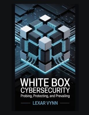 White Box Cybersecurity: Probing, Protecting, and Prevailing - Lexar Vynn - cover