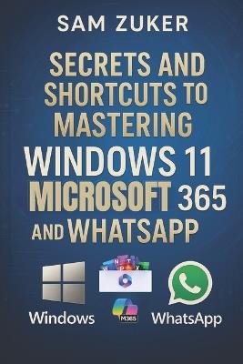 Secrets and Shortcuts to Mastering Windows 11, Microsoft 365 & WhatsApp - Sam Zuker - cover