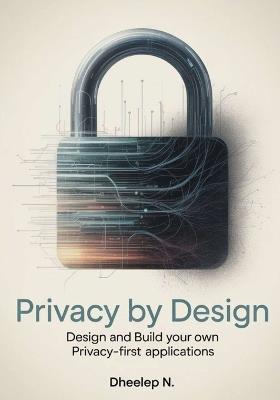 Privacy by Design: Design and Build Your Own Privacy-First Applications - Dheelep N - cover