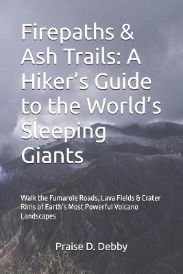 Firepaths & Ash Trails: A Hiker's Guide to the World's Sleeping Giants: Walk the Fumarole Roads, Lava Fields & Crater Rims of Earth's Most Powerful Volcano Landscapes - Praise D Debby - cover