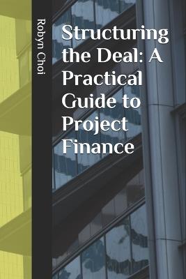 Structuring the Deal: A Practical Guide to Project Finance - Robyn Choi - cover