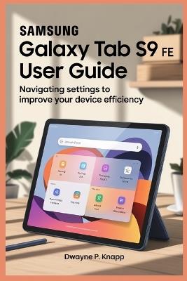 Samsung Galaxy Tab S9 Fe User Guide: Navigating Settings to Improve Your Device Efficiency - Dwayne P Knapp - cover