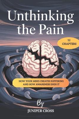 Unthinking the Pain: How Your Mind Creates Suffering and How Awareness Ends It - Juniper Cross - cover
