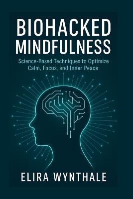 Biohacked Mindfulness: Science-Based Techniques to Optimize Calm, Focus, and Inner Peace - Elira Wynthale - cover