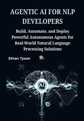 Agentic AI for NLP Developers: Build, Automate, and Deploy Powerful Autonomous Agents for Real-World Natural Language Processing Solutions - Ethan Tyson - cover