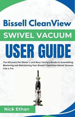 Bissell CleanView Swivel Vacuum User Guide: The Ultimate Pet Owner's and Busy Family's Guide to Assembling, Mastering and Maintaining Your Bissell CleanView Swivel Vacuum Like a Pro - Nick Ethan - cover