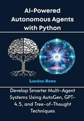 AI-Powered Autonomous Agents with Python: Develop Smarter Multi-Agent Systems Using AutoGen, GPT-4.5, and Tree-of-Thought Techniques - Landen Howe - cover