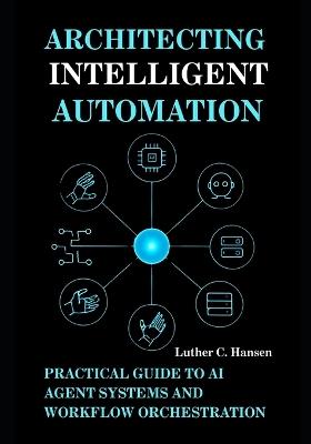 Architecting Intelligent Automation: Practical Guide to AI Agent Systems and Workflow Orchestration - Luther C Hansen - cover