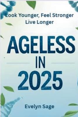 Ageless in 2025 Look Younger, Feel Stronger, Live Longer: A Modern Guide to Slowing Down Time and Living Your Best Life at Any Age - Evelyn Sage - cover