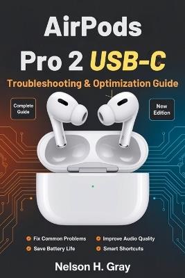 AirPods Pro 2 USB-C Troubleshooting & Optimization Guide: Fix Common Problems, Improve Audio and Mic Quality, Save Battery, and Discover Smart Shortcuts - Nelson H Gray - cover