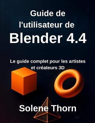 Guide de l'utilisateur de Blender 4.4: Le guide complet pour les artistes et créateurs 3D - Solene Thorn - cover