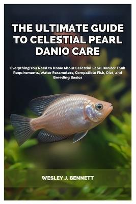 The Ultimate Guide to Celestial Pearl Danio Care: Everything You Need to Know About Celestial Pearl Danios: Tank Requirements, Water Parameters, Compatible Fish, Diet, and Breeding Basics - Wesley J Bennett - cover