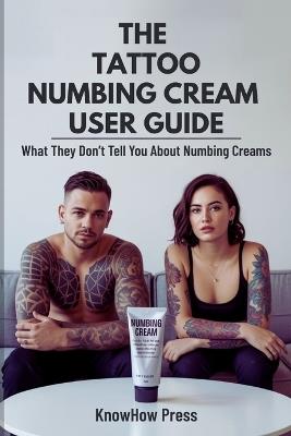 The Tattoo Numbing Cream User Guide: What They Don't Tell You About Numbing Creams - Knowhow Press - cover