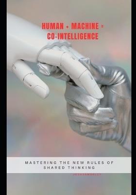 Human + Machine = Co-Intelligence: Mastering the New Rules of Shared Thinking - Joshua Morley - cover