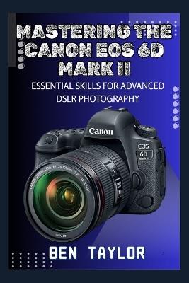 Mastering the Canon EOS 6d Mark II: Essential Skills for Advanced Dslr Photography - Ben Taylor - cover