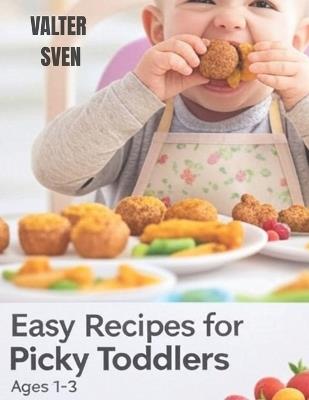 Easy Recipes for Picky Toddlers Ages 1-3: Stress-Free Meals, Healthy Habits & Happy Toddlers at Every Table - Valter Sven - cover