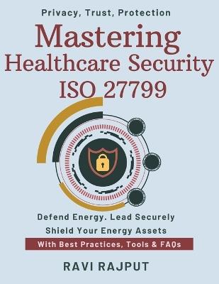 Mastering Healthcare Security ISO 27799: Health Data Protection Explained Comply With ISO 27799 Fast Secure Healthcare Records Now Protect EHR and PHI Systems ISO for Hospital Cybersecurity - Ravi Rajput - cover