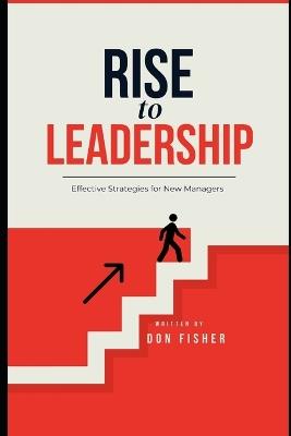 RISE to LEADERSHIP: Effective Strategies for New Managers - Don Fisher - cover