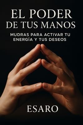 El Poder de tus Manos: Mudras para activar tu energía y tus deseos - Esaro - cover