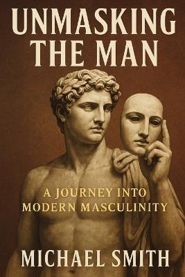 Unmasking the Man: A Journey into Modern Masculinity - Michael Smith - cover