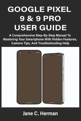 Google Pixel 9 & 9 Pro User Guide: A Comprehensive Step-By-Step Manual To Mastering Your Smartphone With Hidden Features, Camera Tips, And Troubleshooting Help - Jane C Herman - cover