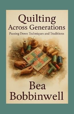 Quilting Across Generations: Passing Down Techniques and Traditions - Bea Bobbinwell - cover