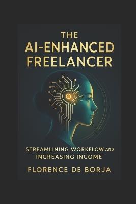 The AI-Enhanced Freelancer: Streamlining Workflow and Increasing Income - Florence de Borja - cover