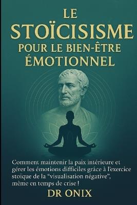 Le Stoïcisme Pour Le Bien-Être Émotionnel: Comment maintenir la paix intérieure et gérer les émotions difficiles grâce à l'exercice stoïque de la "visualisation négative", même en temps de crise ! - Onix - cover