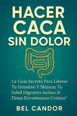 Hacer Caca Sin Dolor: La Guía Secreta para Liberar Tu Intestino y Mejorar Tu Salud Digestiva ¡Incluso Si Tienes Estreñimiento Crónico! - Bel Candor - cover