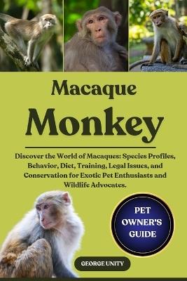 Macaque Monkey: Discover the World of Macaques: Species Profiles, Behavior, Diet, Training, Legal Issues, and Conservation for Exotic Pet Enthusiasts and Wildlife Advocates. - George Unity - cover