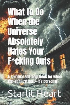 What to Do When the Universe Absolutely Hates Your F*cking Guts: A spiritual self-help book for when life isn't just hard-it's personal - Starlit Heart - cover