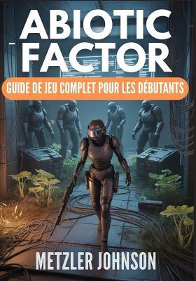 Abiotic Factor - Guide de Jeu Complet pour les Débutants: Procédure pas à pas avec trucs et astuces pour maîtriser l'artisanat, survivre à la brèche, vaincre le chaos et débloquer des stratégies de combat secrètes pour dominer l'installation - Metzler Johnson - cover