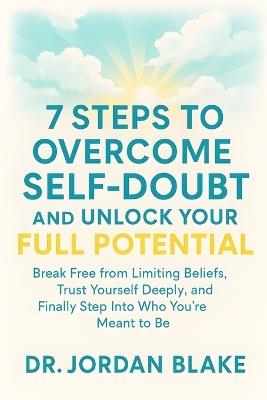 7 Steps to Overcome Self-Doubt and Unlock Your Full Potential: Break Free from Limiting Beliefs, Trust Yourself Deeply, and Finally Step Into Who You're Meant to Be - Jordan Blake - cover