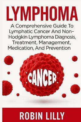 Lymphoma: A Comprehensive Guide To Lymphatic Cancer And Non-Hodgkin Lymphoma Diagnosis, Treatment, Management, Medication, And Prevention - Robin Lilly - cover