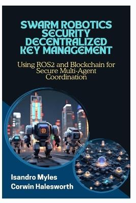 Swarm Robotics Security Decentralized Key Management: Using ROS2 and Blockchain for Secure Multi-Agent Coordination - Corwin Halesworth,Isandro Myles - cover